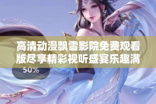 高清動漫飄雪影院免費(fèi)觀看版盡享精彩視聽盛宴樂趣滿滿