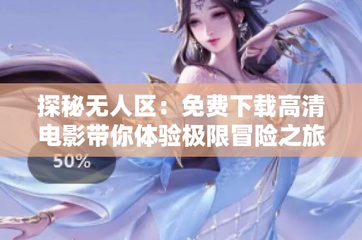 探秘?zé)o人區(qū)：免費(fèi)下載高清電影帶你體驗(yàn)極限冒險(xiǎn)之旅