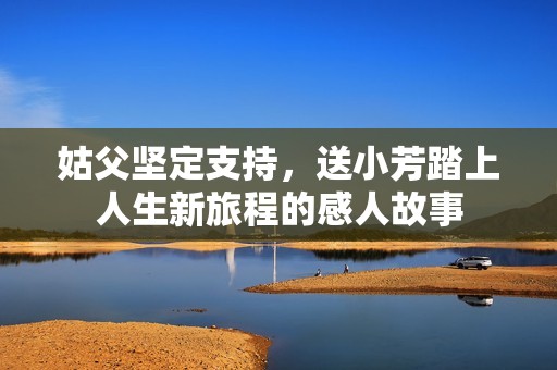 姑父堅(jiān)定支持，送小芳踏上人生新旅程的感人故事