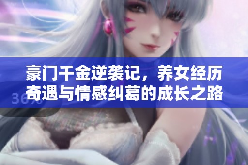 豪門千金逆襲記，養(yǎng)女經(jīng)歷奇遇與情感糾葛的成長之路