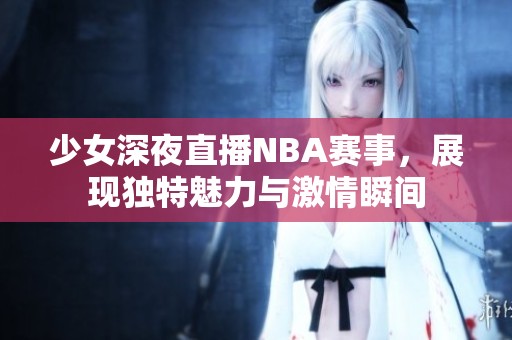 少女深夜直播NBA賽事，展現(xiàn)獨特魅力與激情瞬間