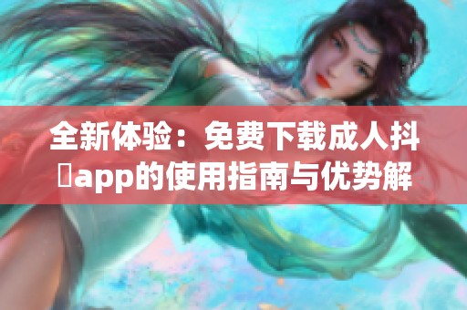 全新體驗：免費下載成人抖抈app的使用指南與優(yōu)勢解析