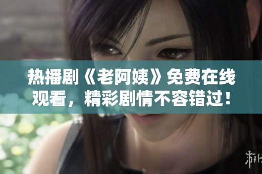 熱播劇《老阿姨》免費在線觀看，精彩劇情不容錯過！