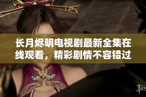 長(zhǎng)月?tīng)a明電視劇最新全集在線觀看，精彩劇情不容錯(cuò)過(guò)！
