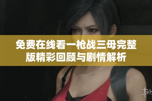 免費(fèi)在線看一槍戰(zhàn)三母完整版精彩回顧與劇情解析