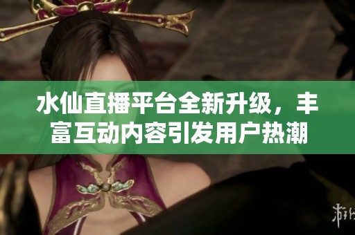 水仙直播平臺(tái)全新升級(jí)，豐富互動(dòng)內(nèi)容引發(fā)用戶熱潮