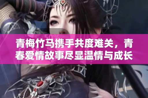 青梅竹馬攜手共度難關(guān)，青春愛情故事盡顯溫情與成長