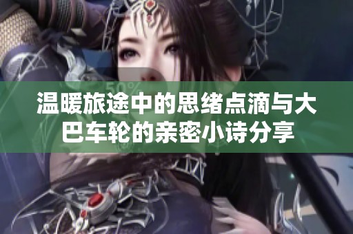 溫暖旅途中的思緒點(diǎn)滴與大巴車輪的親密小詩(shī)分享