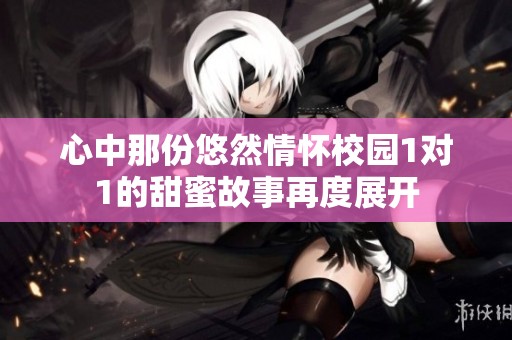 心中那份悠然情懷校園1對(duì)1的甜蜜故事再度展開