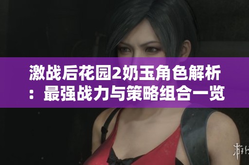 激戰(zhàn)后花園2奶玉角色解析：最強(qiáng)戰(zhàn)力與策略組合一覽