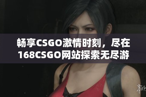 暢享CSGO激情時(shí)刻，盡在168CSGO網(wǎng)站探索無盡游戲樂趣