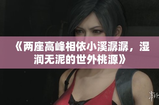 《兩座高峰相依小溪潺潺，濕潤無泥的世外桃源》