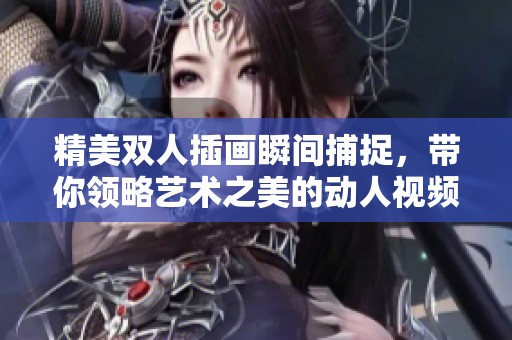 精美雙人插畫瞬間捕捉，帶你領(lǐng)略藝術(shù)之美的動人視頻展示