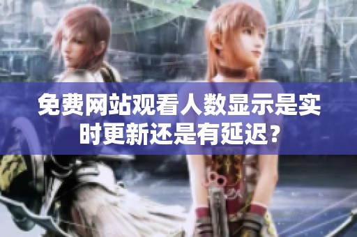 免費(fèi)網(wǎng)站觀看人數(shù)顯示是實(shí)時(shí)更新還是有延遲？