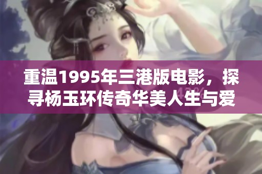 重溫1995年三港版電影，探尋楊玉環(huán)傳奇華美人生與愛情故事
