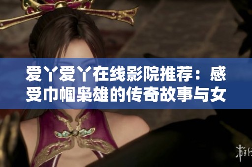 愛(ài)丫愛(ài)丫在線影院推薦：感受巾幗梟雄的傳奇故事與女性力量的崛起