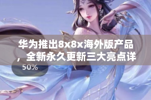 華為推出8x8x海外版產(chǎn)品，全新永久更新三大亮點(diǎn)詳解