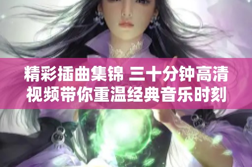 精彩插曲集錦 三十分鐘高清視頻帶你重溫經(jīng)典音樂時刻