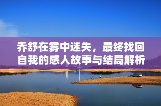 喬舒在霧中迷失，最終找回自我的感人故事與結(jié)局解析