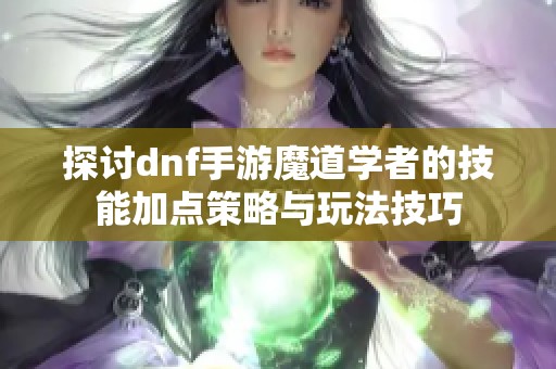 探討dnf手游魔道學(xué)者的技能加點(diǎn)策略與玩法技巧