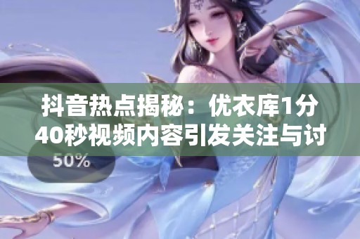 抖音熱點(diǎn)揭秘：優(yōu)衣庫1分40秒視頻內(nèi)容引發(fā)關(guān)注與討論