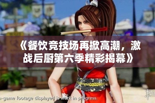 《餐飲競(jìng)技場(chǎng)再掀高潮，激戰(zhàn)后廚第六季精彩揭幕》