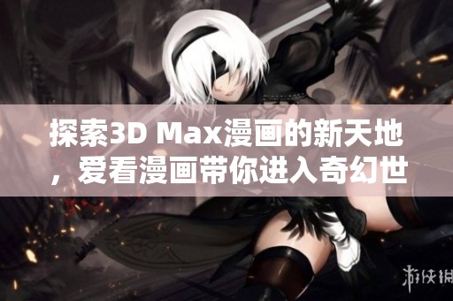 探索3D Max漫畫的新天地，愛看漫畫帶你進(jìn)入奇幻世界