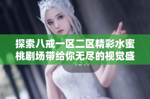 探索八戒一區(qū)二區(qū)精彩水蜜桃劇場(chǎng)帶給你無(wú)盡的視覺(jué)盛宴與樂(lè)趣體驗(yàn) 探索八戒一區(qū)二區(qū)精彩水蜜桃劇場(chǎng)帶給你無(wú)盡的視覺(jué)盛宴與樂(lè)趣體驗(yàn)