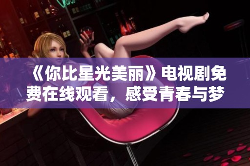 《你比星光美麗》電視劇免費在線觀看，感受青春與夢想的美好碰撞