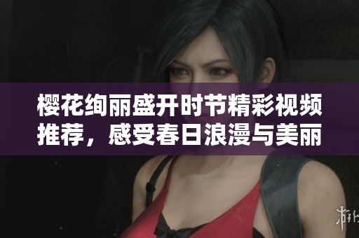 櫻花絢麗盛開(kāi)時(shí)節(jié)精彩視頻推薦，感受春日浪漫與美麗自然之旅