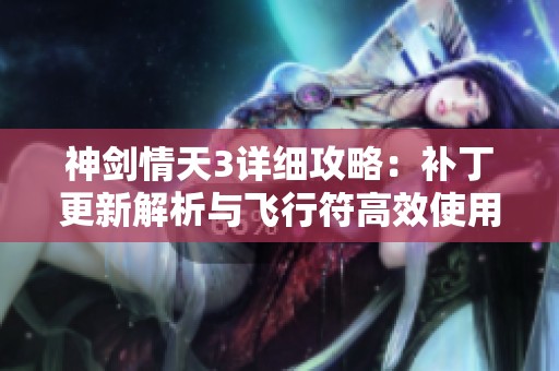 神劍情天3詳細攻略：補丁更新解析與飛行符高效使用技巧分享