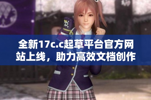 全新17c.c起草平臺官方網(wǎng)站上線，助力高效文檔創(chuàng)作與交流