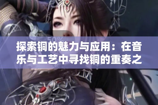 探索銅的魅力與應(yīng)用：在音樂與工藝中尋找銅的重奏之美