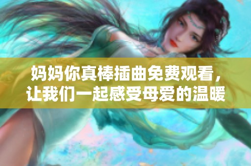 媽媽你真棒插曲免費(fèi)觀看，讓我們一起感受母愛的溫暖與力量