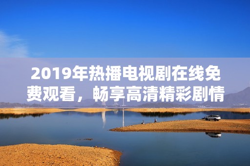 2019年熱播電視劇在線免費觀看，暢享高清精彩劇情與角色發(fā)展