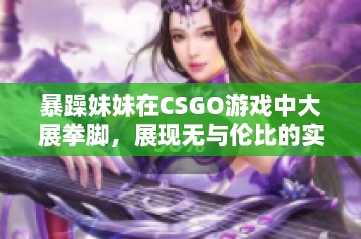 暴躁妹妹在CSGO游戲中大展拳腳，展現(xiàn)無與倫比的實力與技巧