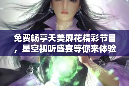 免費(fèi)暢享天美麻花精彩節(jié)目，星空視聽盛宴等你來體驗(yàn)