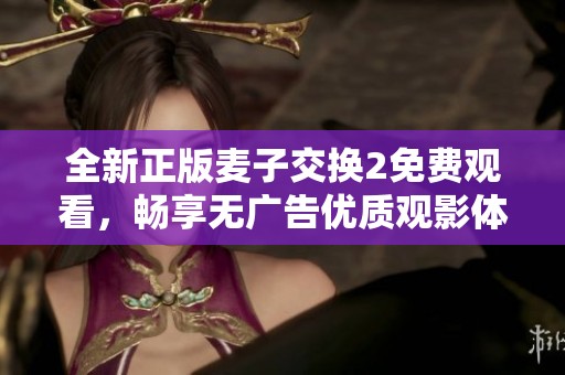 全新正版麥子交換2免費觀看，暢享無廣告優(yōu)質(zhì)觀影體驗