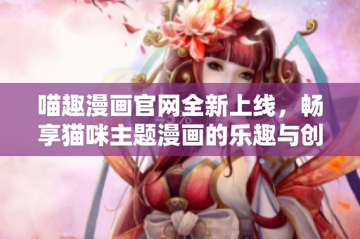 喵趣漫畫官網(wǎng)全新上線，暢享貓咪主題漫畫的樂趣與創(chuàng)意