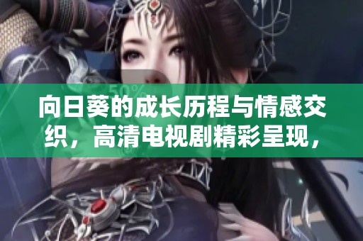 向日葵的成長(zhǎng)歷程與情感交織，高清電視劇精彩呈現(xiàn)，值得一看