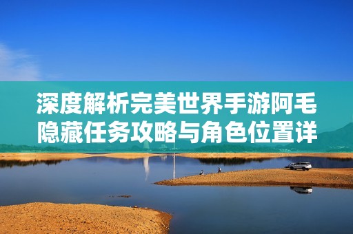 深度解析完美世界手游阿毛隱藏任務(wù)攻略與角色位置詳解