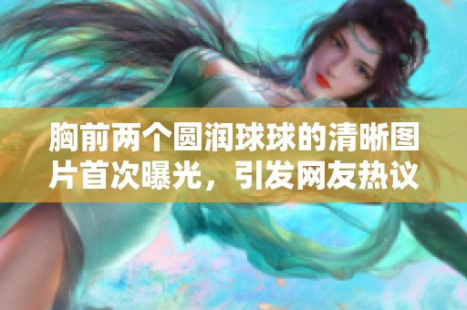 胸前兩個圓潤球球的清晰圖片首次曝光，引發(fā)網(wǎng)友熱議與關(guān)注