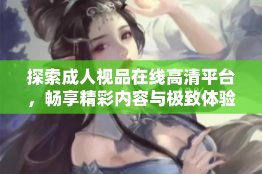 探索成人視品在線高清平臺(tái)，暢享精彩內(nèi)容與極致體驗(yàn)的全新之旅