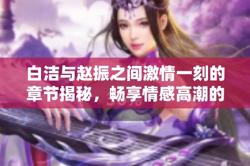 白潔與趙振之間激情一刻的章節(jié)揭秘，暢享情感高潮的美妙時刻