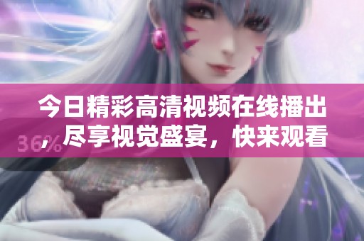 今日精彩高清視頻在線播出，盡享視覺(jué)盛宴，快來(lái)觀看吧！