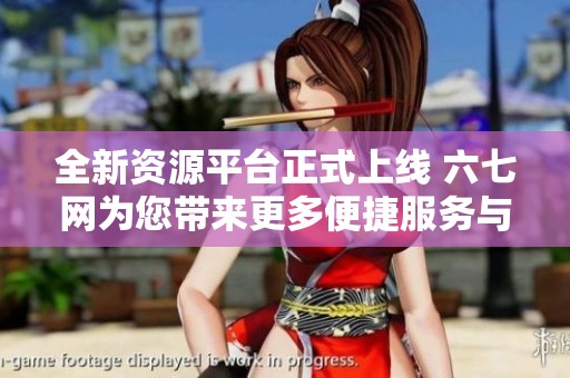 全新資源平臺正式上線 六七網(wǎng)為您帶來更多便捷服務與信息分享