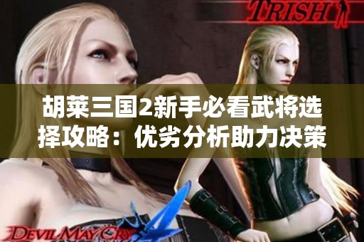 胡萊三國2新手必看武將選擇攻略：優(yōu)劣分析助力決策