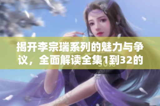 揭開李宗瑞系列的魅力與爭(zhēng)議，全面解讀全集1到32的精彩內(nèi)容