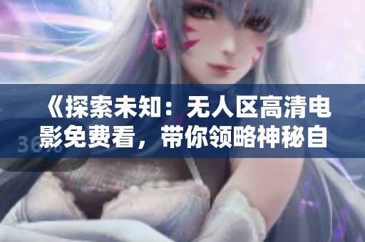 《探索未知:無(wú)人區(qū)高清電影免費(fèi)看,帶你領(lǐng)略神秘自然之美》 《探索未知:無(wú)人區(qū)高清電影免費(fèi)看,帶你領(lǐng)略神秘自然之美》