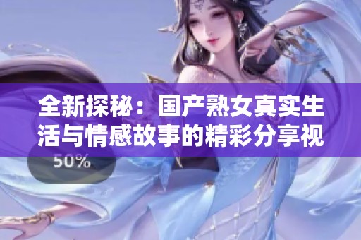 全新探秘：國產(chǎn)熟女真實生活與情感故事的精彩分享視頻